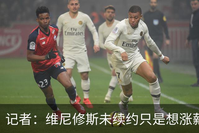 记者：维尼修斯未续约只是想涨薪，而小蜘蛛压根不想留在马竞
